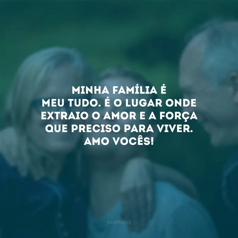 Minha família é meu tudo. É o lugar onde extraio o amor e a força que preciso para viver. Amo vocês!