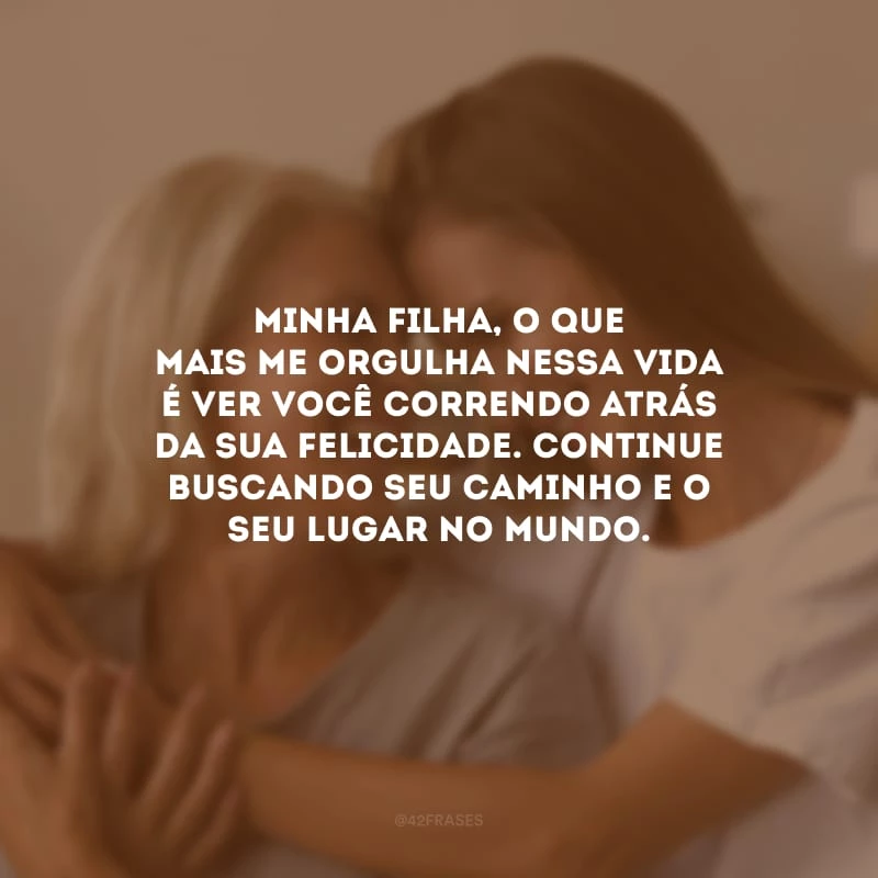 Minha filha, o que mais me orgulha nessa vida é ver você correndo atrás da sua felicidade. Continue buscando seu caminho e o seu lugar no mundo.