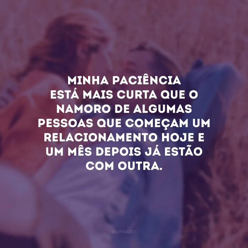 Minha paciência está mais curta que o namoro de algumas pessoas que começam um relacionamento hoje e um mês depois já estão com outra.