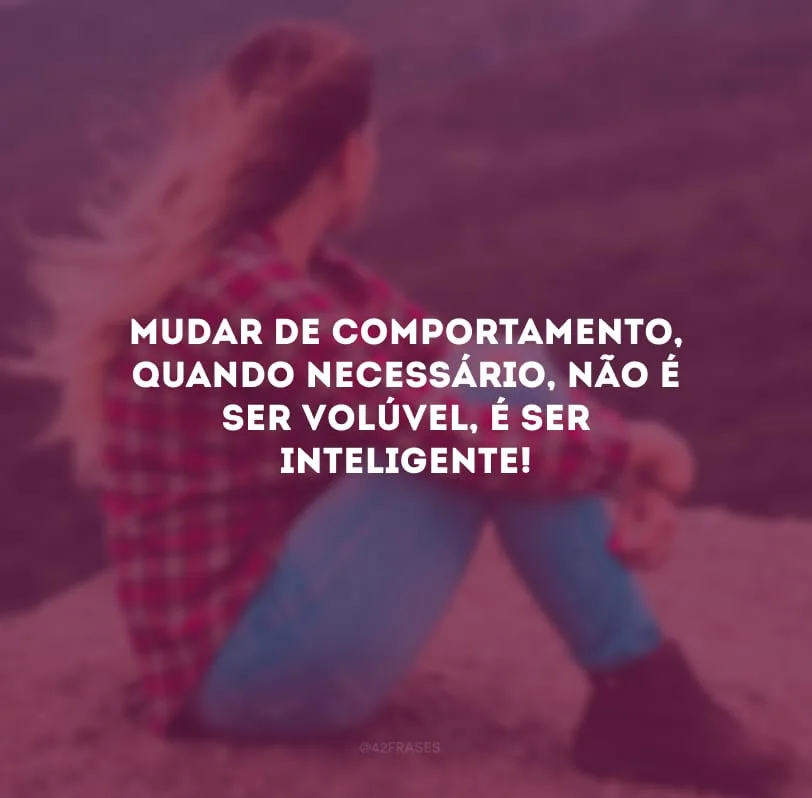 Mudar de comportamento, quando necessário, não é ser volúvel, é ser inteligente! 