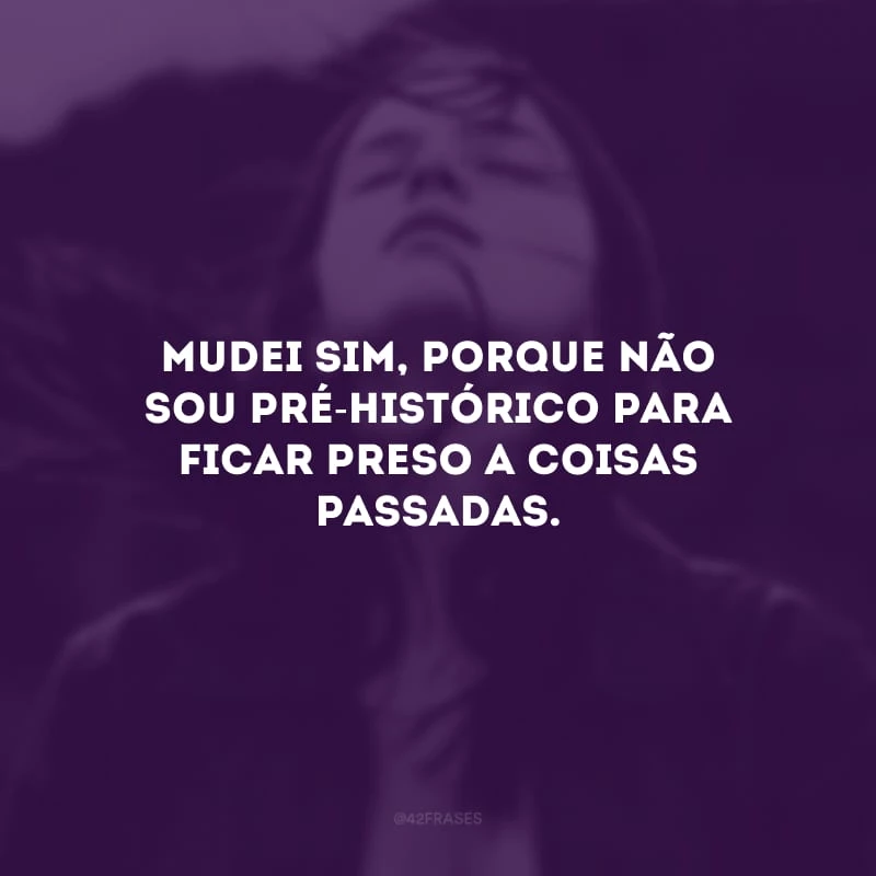 Mudei sim, porque não sou pré-histórico para ficar preso a coisas passadas. 