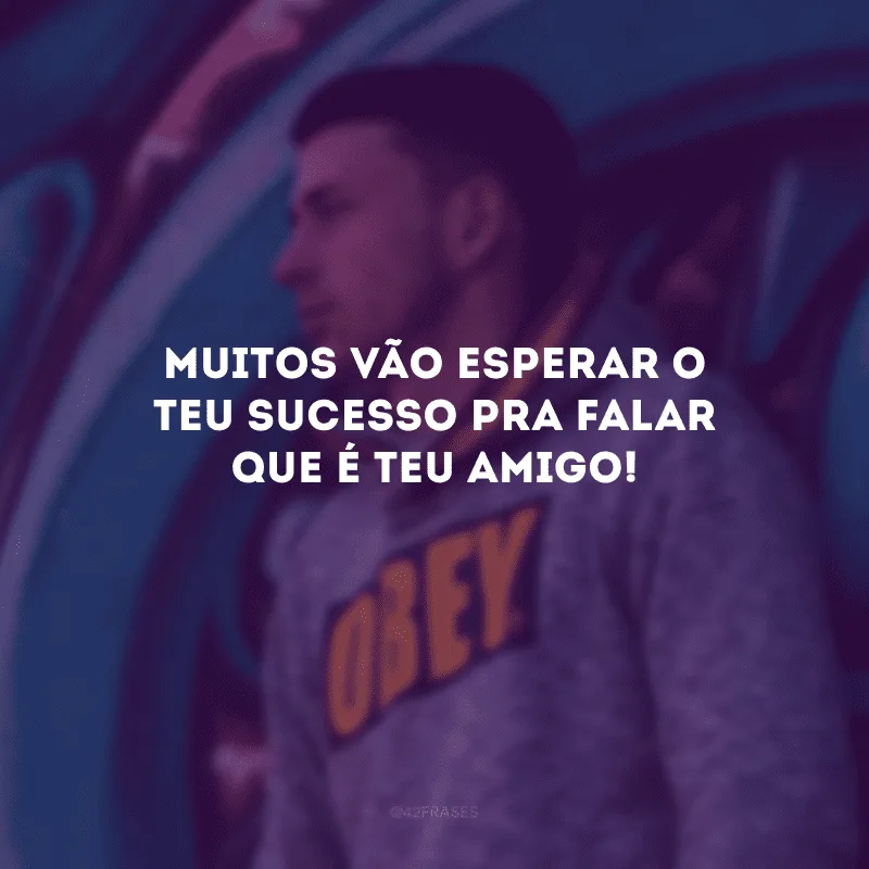 Muitos vão esperar o teu sucesso pra falar que é teu amigo!