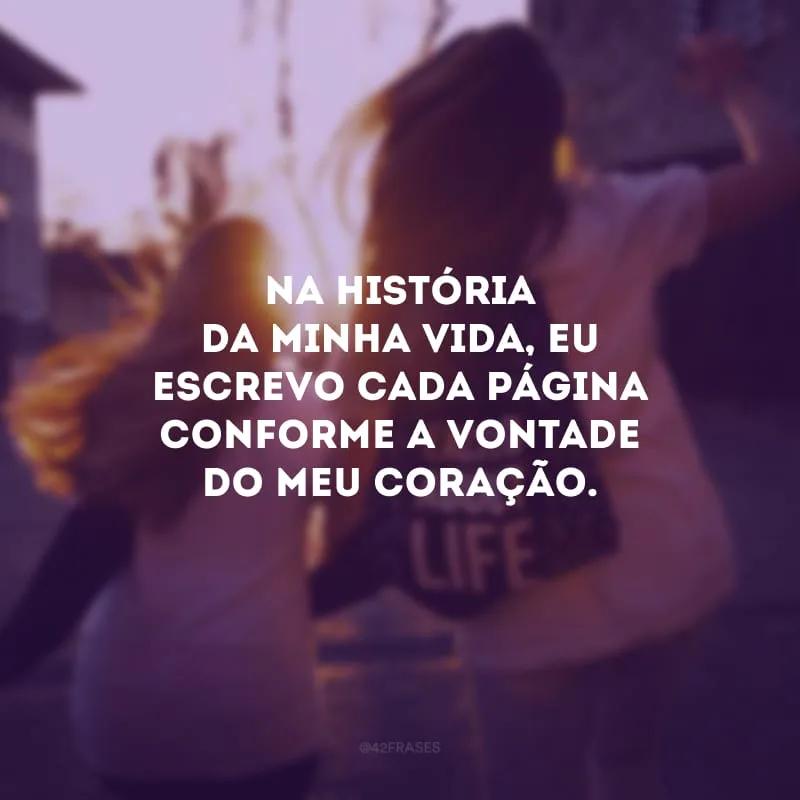 Na história da minha vida, eu escrevo cada página conforme a vontade do meu coração.