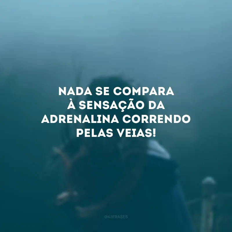 Nada se compara à sensação da adrenalina correndo pelas veias!
