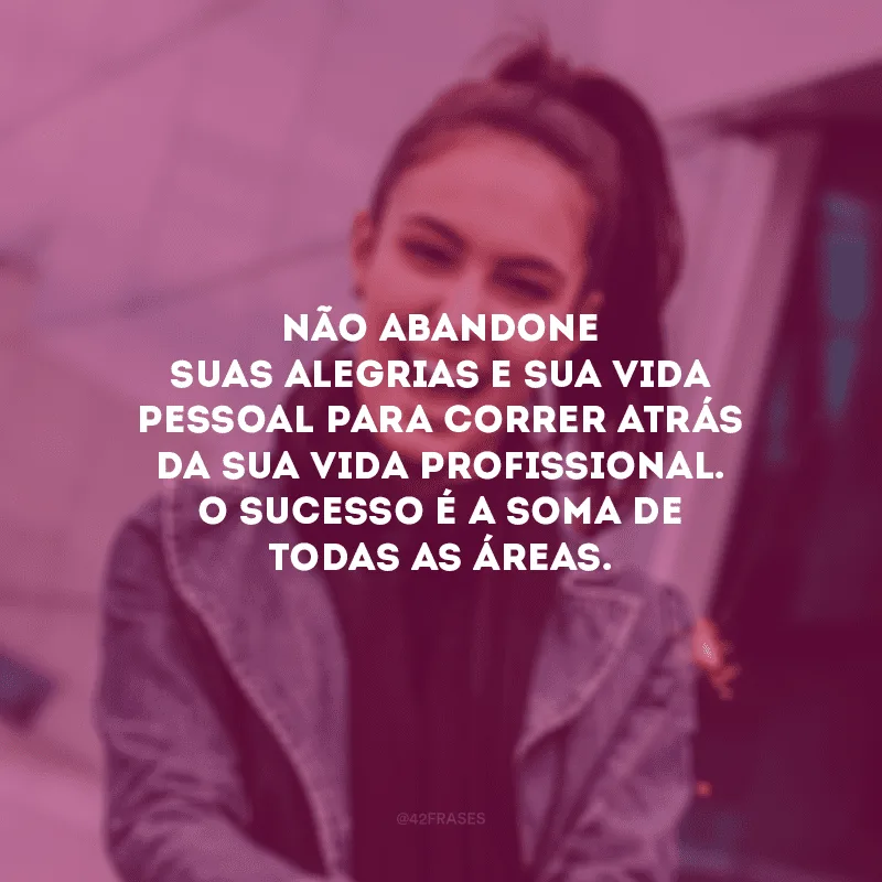 Não abandone suas alegrias e sua vida pessoal para correr atrás da sua vida profissional. O sucesso é a soma de todas as áreas.