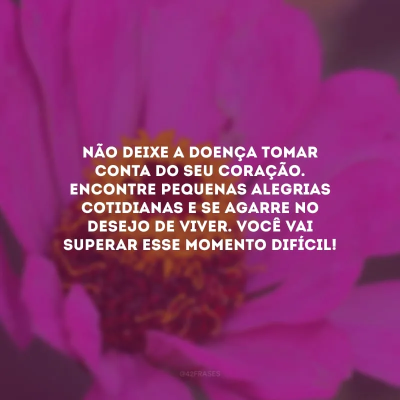Não deixe a doença tomar conta do seu coração. Encontre pequenas alegrias cotidianas e se agarre no desejo de viver. Você vai superar esse momento difícil!