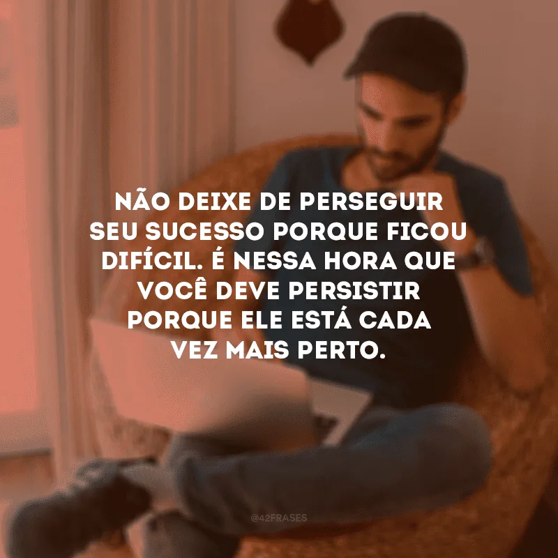 Não deixe de perseguir seu sucesso porque ficou difícil. É nessa hora que você deve persistir porque ele está cada vez mais perto.