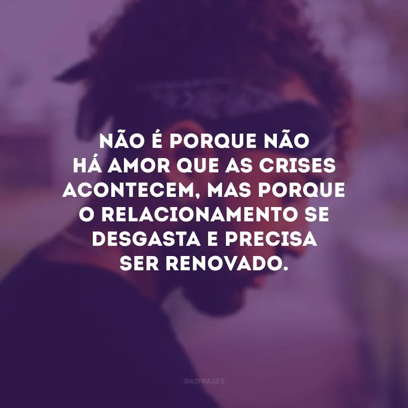 Não é porque não há amor que as crises acontecem, mas porque o relacionamento se desgasta e precisa ser renovado.