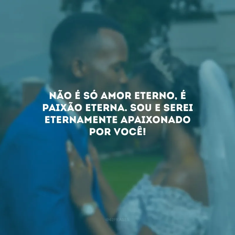 Não é só amor eterno, é paixão eterna. Sou e serei eternamente apaixonado por você!