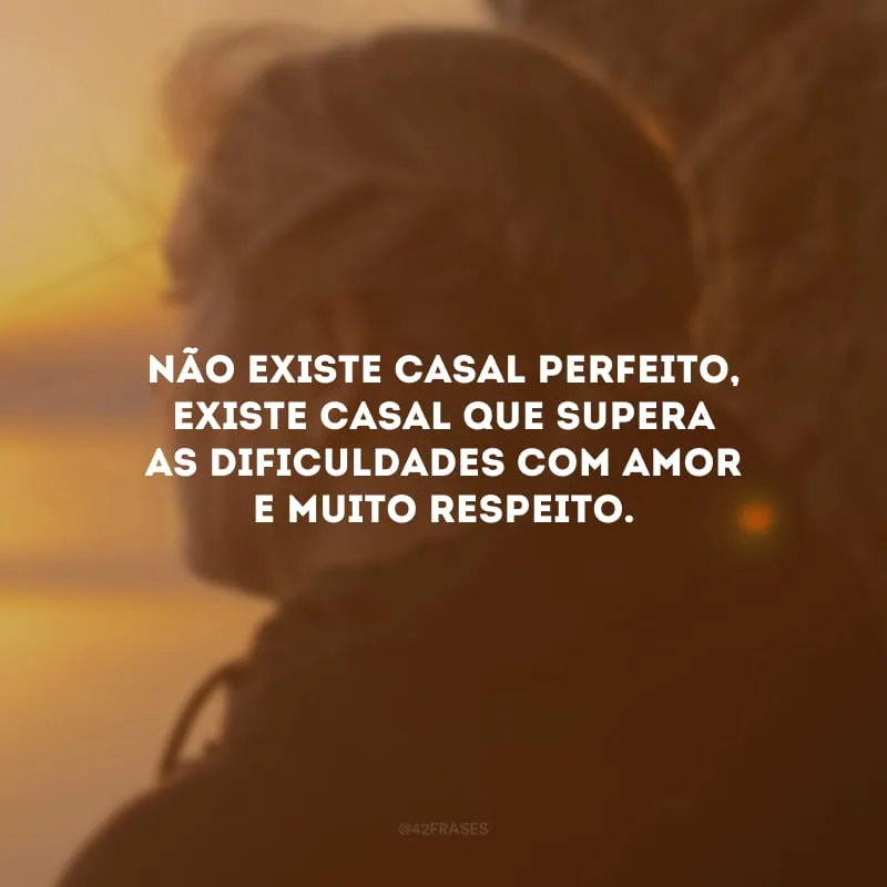 Não existe casal perfeito, existe casal que supera as dificuldades com amor e muito respeito.