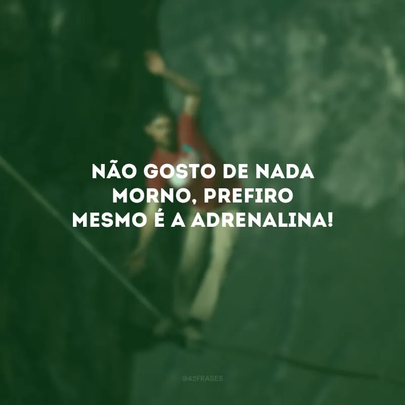 Não gosto de nada morno, prefiro mesmo é a adrenalina!