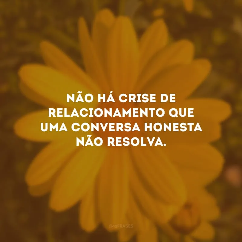 Não há crise de relacionamento que uma conversa honesta não resolva.
