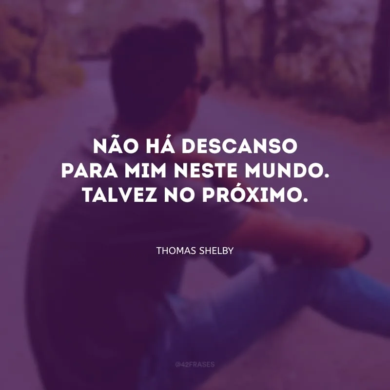 Não há descanso para mim neste mundo. Talvez no próximo. 