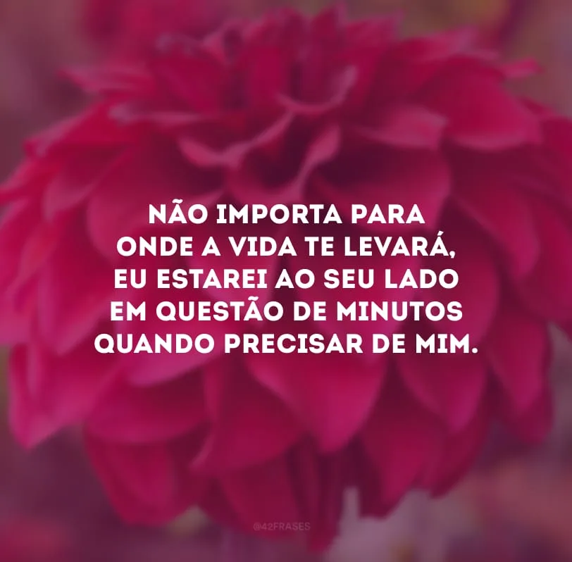 Não importa para onde a vida te levará, eu estarei ao seu lado em questão de minutos quando precisar de mim.