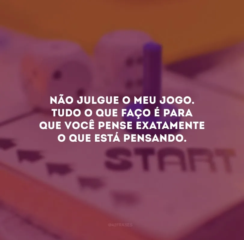 Não julgue o meu jogo. Tudo o que faço é para que você pense exatamente o que está pensando.