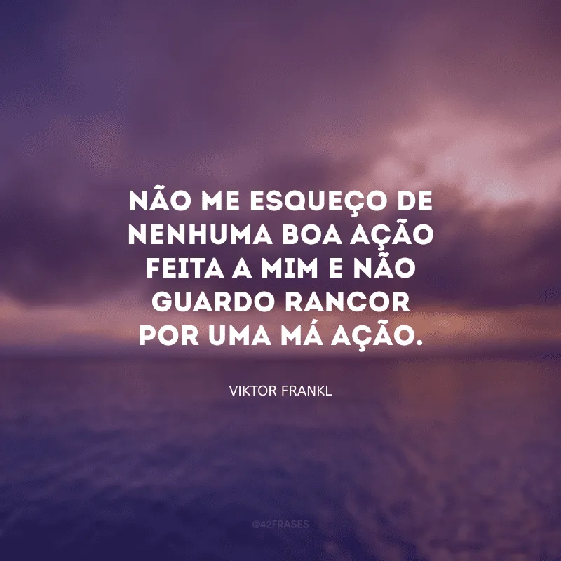 Não me esqueço de nenhuma boa ação feita a mim e não guardo rancor por uma má ação.