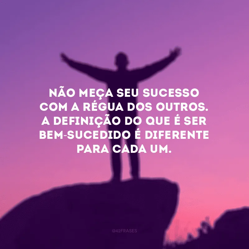Não meça seu sucesso com a régua dos outros. A definição do que é ser bem-sucedido é diferente para cada um.