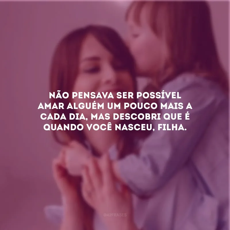 Não pensava ser possível amar alguém um pouco mais a cada dia, mas descobri que é quando você nasceu, filha.