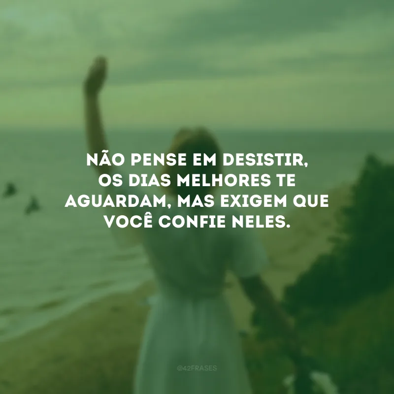 Não pense em desistir, os dias melhores te aguardam, mas exigem que você confie neles.