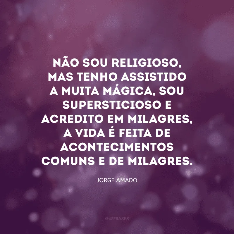 Não sou religioso, mas tenho assistido a muita mágica, sou supersticioso e acredito em milagres, a vida é feita de acontecimentos comuns e de milagres.