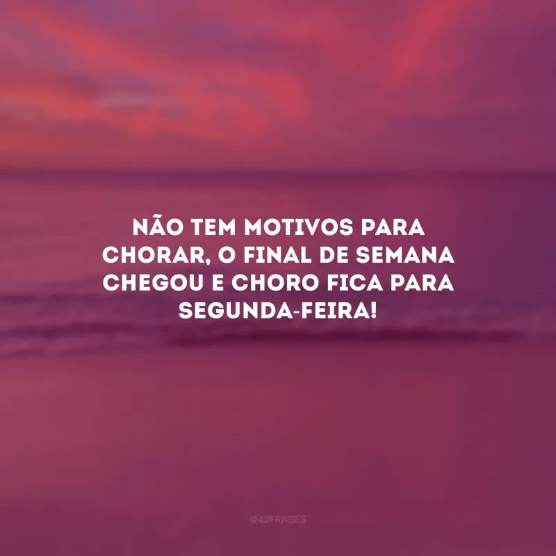 Não tem motivos para chorar, o final de semana chegou e choro fica para segunda-feira!