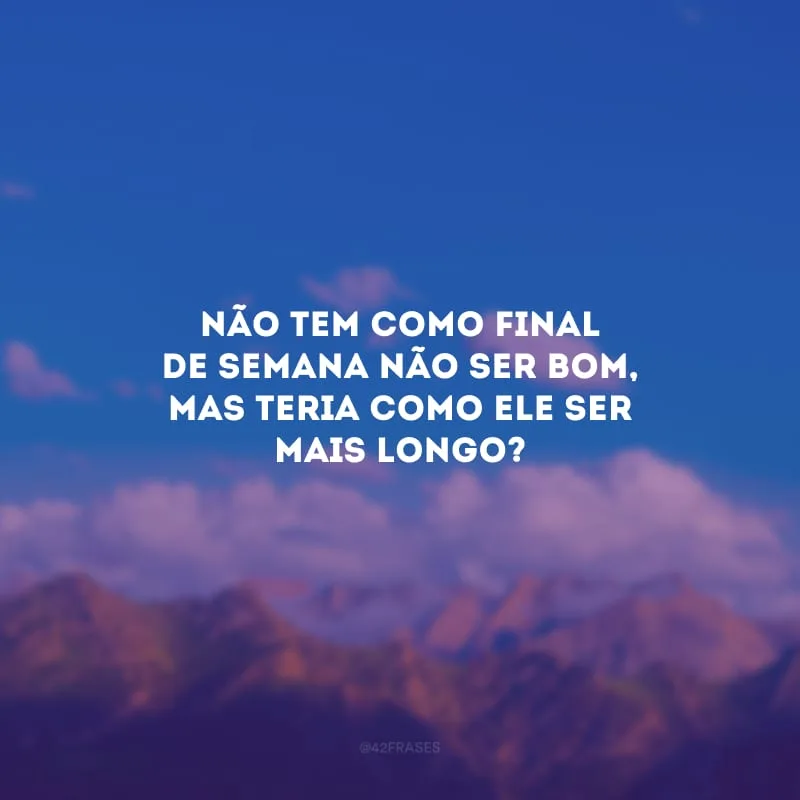 Não tem como final de semana não ser bom, mas teria como ele ser mais longo?