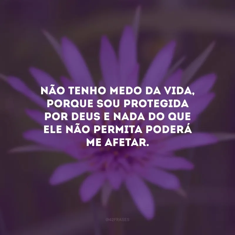 Não tenho medo da vida, porque sou protegida por Deus e nada do que Ele não permita poderá me afetar.