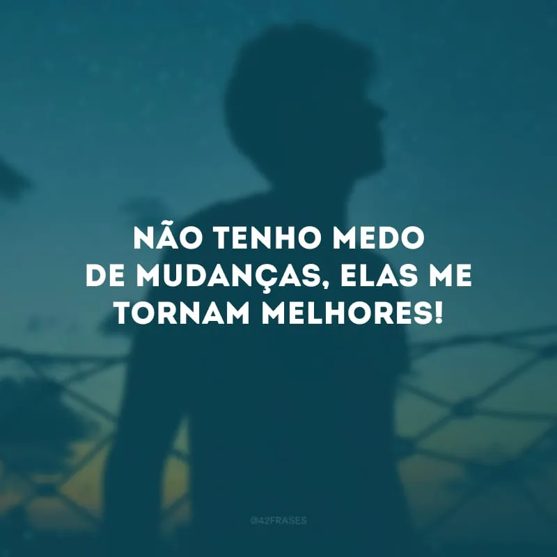 Não tenho medo de mudanças, elas me tornam melhores! 