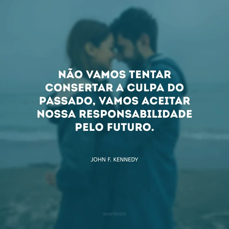 Não vamos tentar consertar a culpa do passado, vamos aceitar nossa responsabilidade pelo futuro.