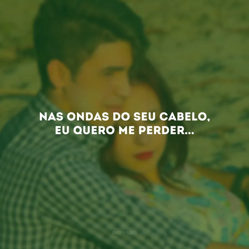 Nas ondas do seu cabelo, eu quero me perder...