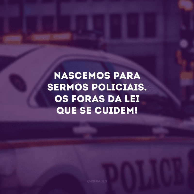 Nascemos para sermos policiais. Os foras da lei que se cuidem!