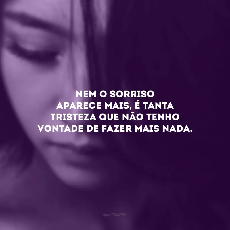 Nem o sorriso aparece mais, é tanta tristeza que não tenho vontade de fazer mais nada.