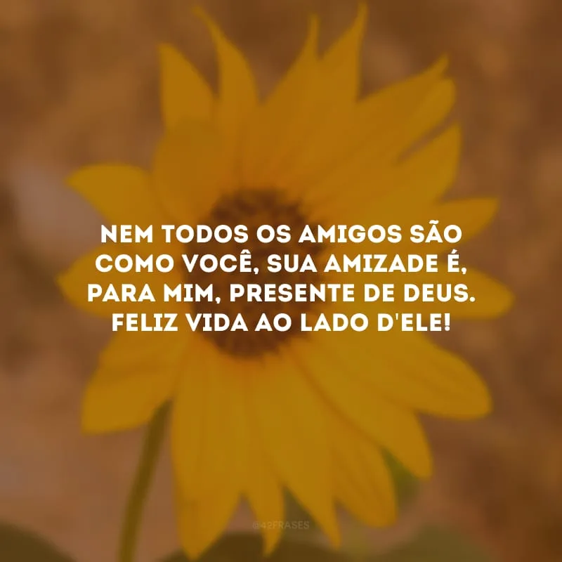 Nem todos os amigos são como você, sua amizade é, para mim, presente de Deus. Feliz vida ao lado d\'Ele!