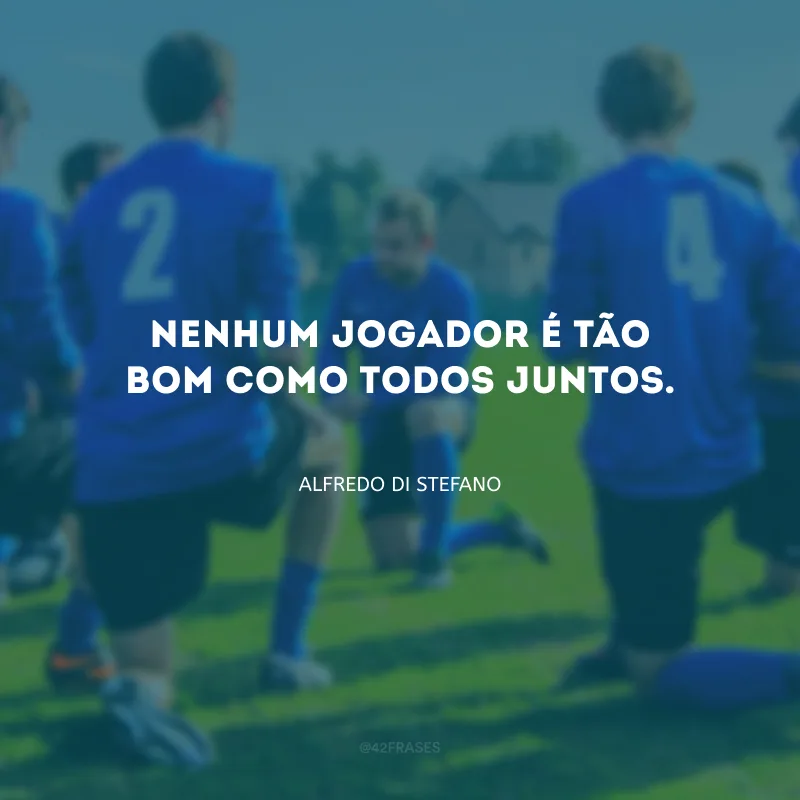 Nenhum jogador é tão bom como todos juntos.