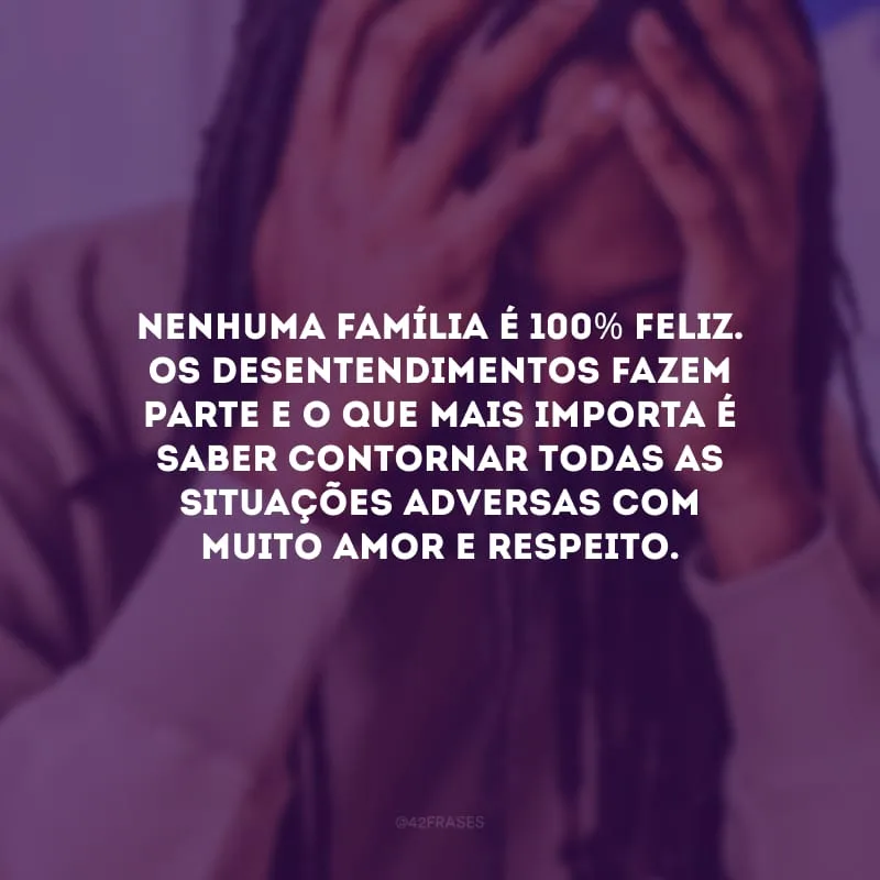Nenhuma família é 100% feliz. Os desentendimentos fazem parte e o que mais importa é saber contornar todas as situações adversas com muito amor e respeito. 