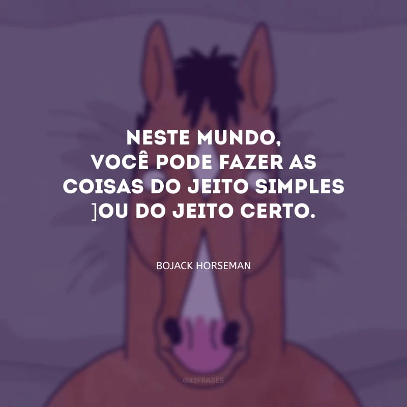 Neste mundo, você pode fazer as coisas do jeito simples ou do jeito certo.