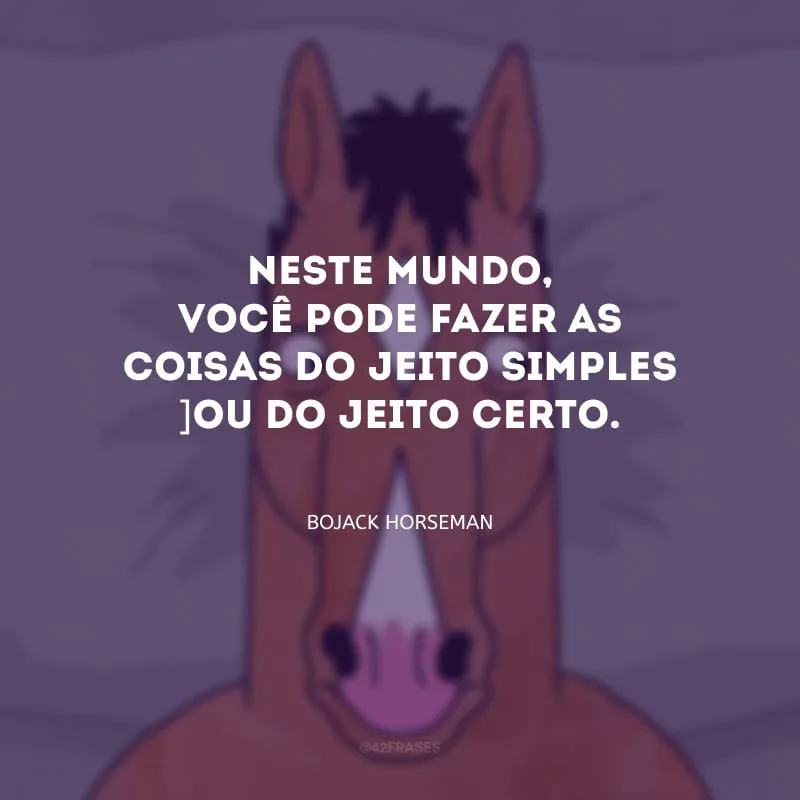 Neste mundo, você pode fazer as coisas do jeito simples ou do jeito certo.