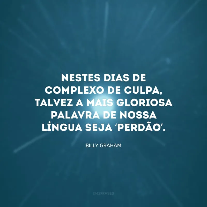 Nestes dias de complexo de culpa, talvez a mais gloriosa palavra de nossa língua seja ‘perdão’.