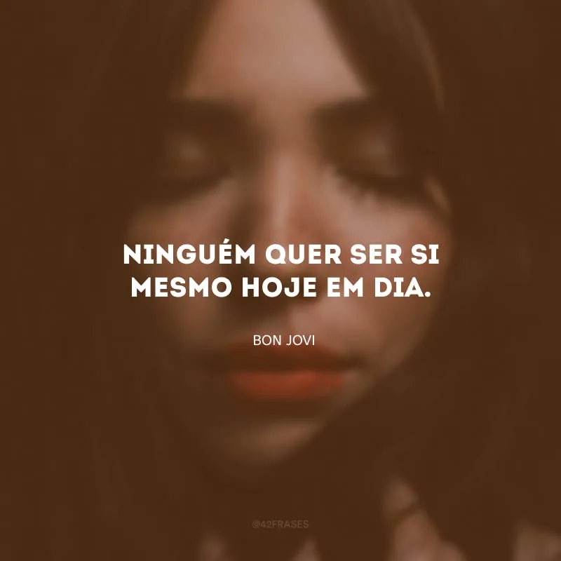 Ninguém quer ser si mesmo hoje em dia.