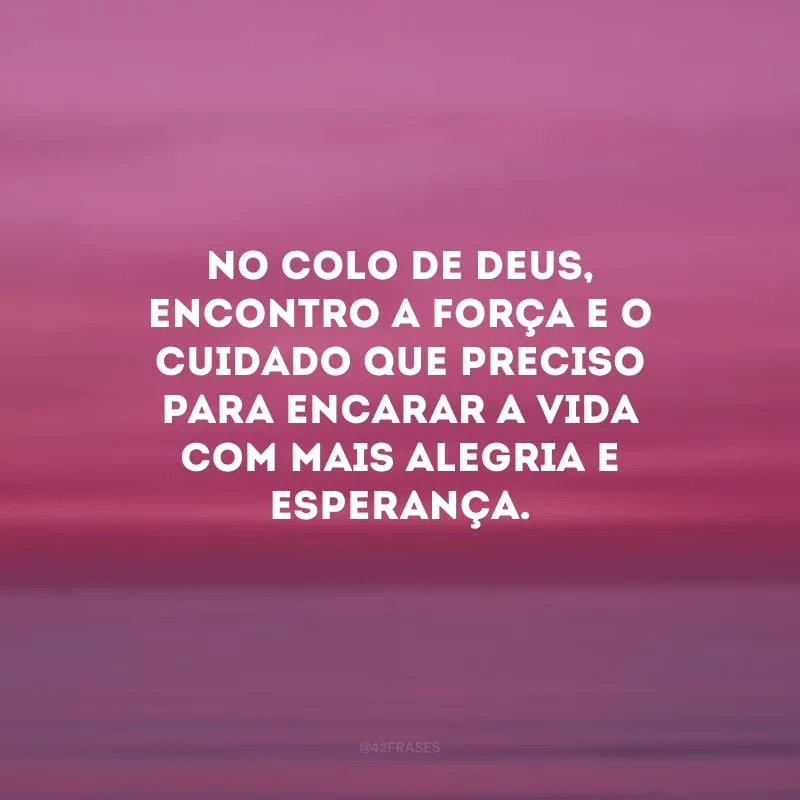 No colo de Deus, encontro a força e o cuidado que preciso para encarar a vida com mais alegria e esperança.
