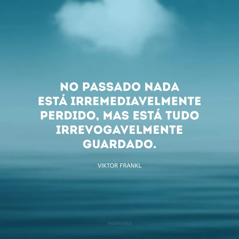 No passado nada está irremediavelmente perdido, mas está tudo irrevogavelmente guardado.