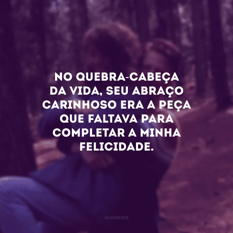 No quebra-cabeça da vida, seu abraço carinhoso era a peça que faltava para completar a minha felicidade.