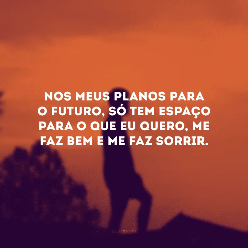 Nos meus planos para o futuro, só tem espaço para o que eu quero, me faz bem e me faz sorrir.