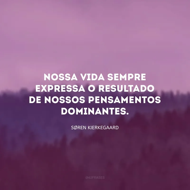 Nossa vida sempre expressa o resultado de nossos pensamentos dominantes.