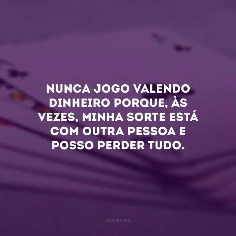 Nunca jogo valendo dinheiro porque, às vezes, minha sorte está com outra pessoa e posso perder tudo.