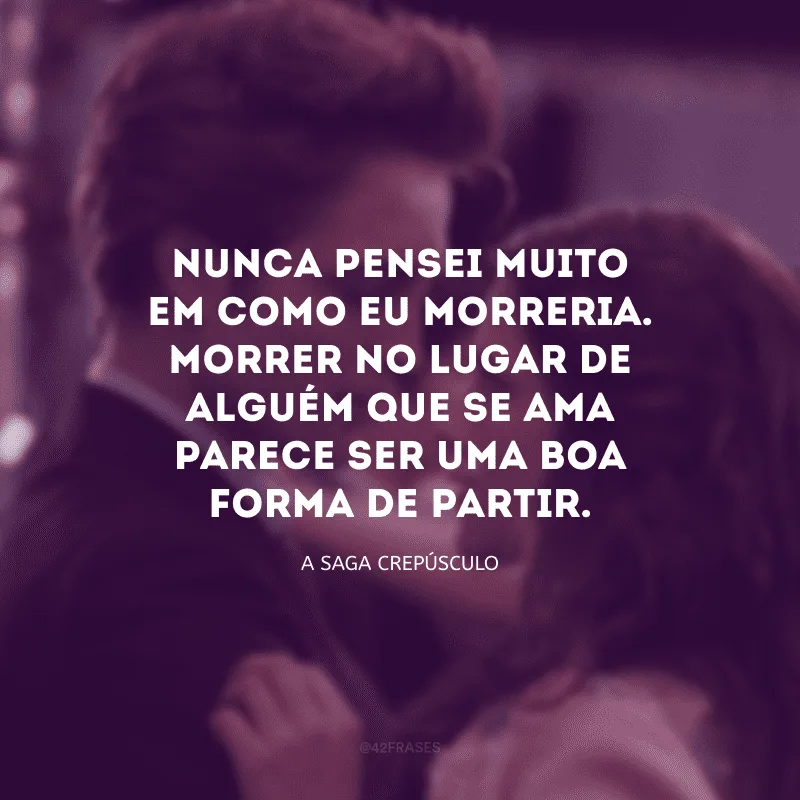 Nunca pensei muito em como eu morreria. Morrer no lugar de alguém que se ama parece ser uma boa forma de partir.