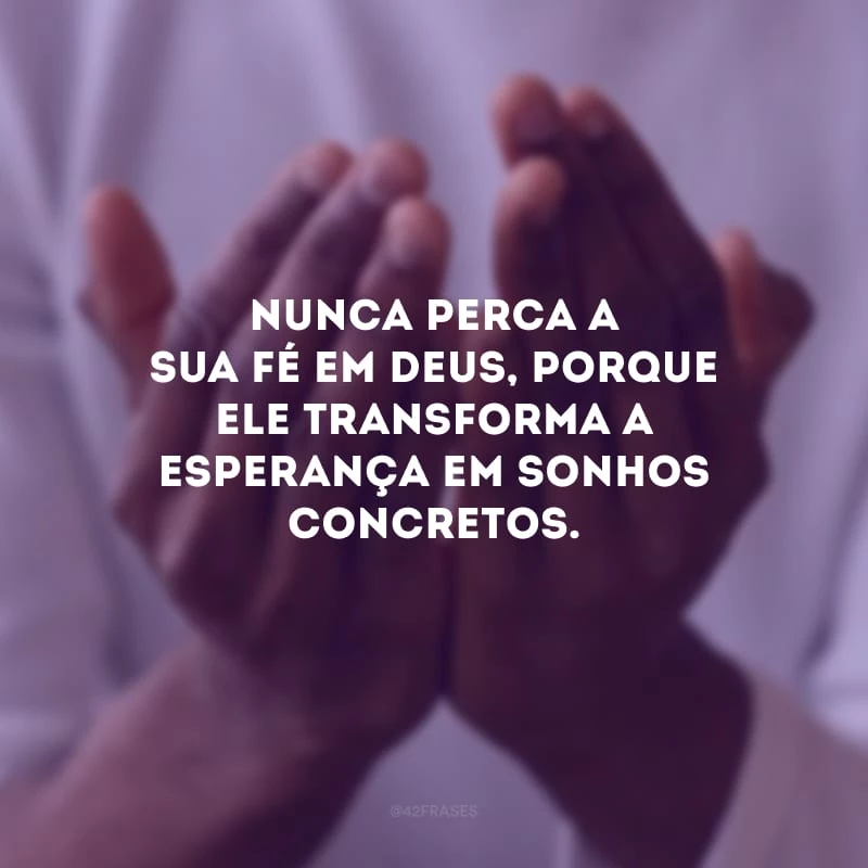 Nunca perca a sua fé em Deus, porque Ele transforma a esperança em sonhos concretos. 