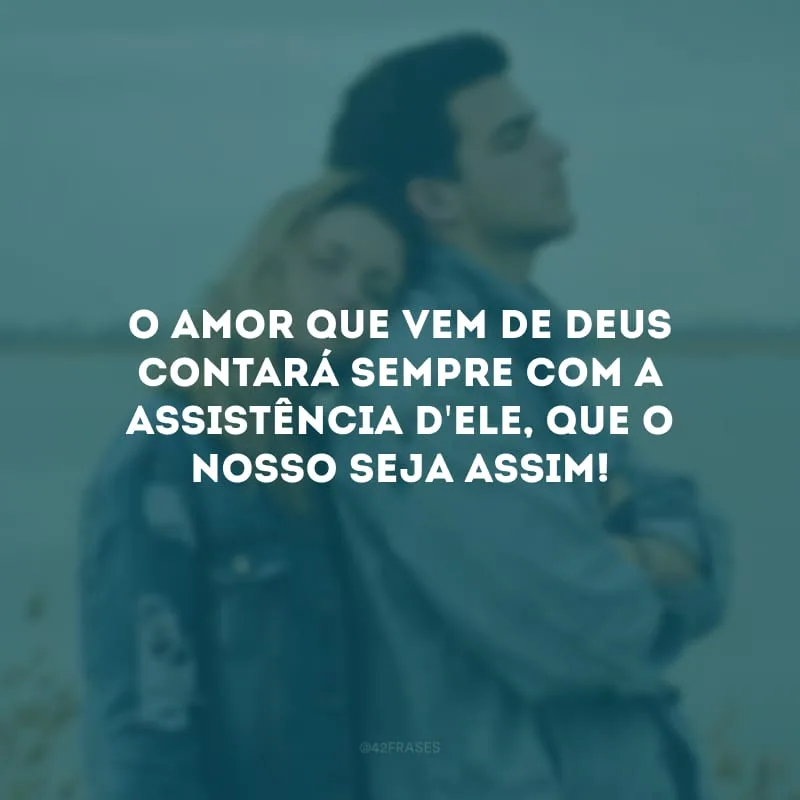 O amor que vem de Deus contará sempre com a assistência d\'Ele, que o nosso seja assim!