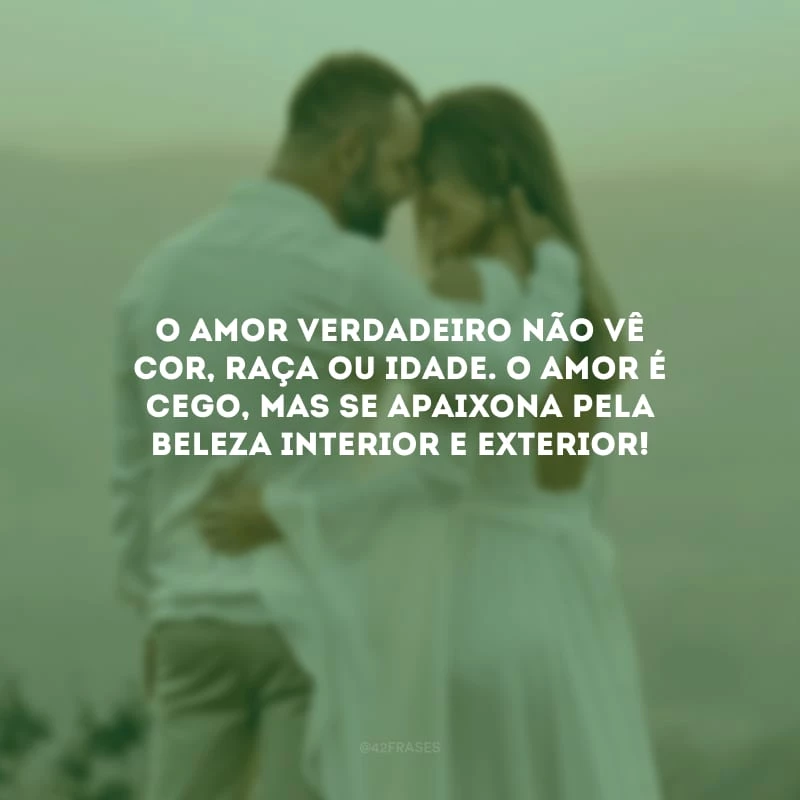 O amor verdadeiro não vê cor, raça ou idade. O amor é cego, mas se apaixona pela beleza interior e exterior!