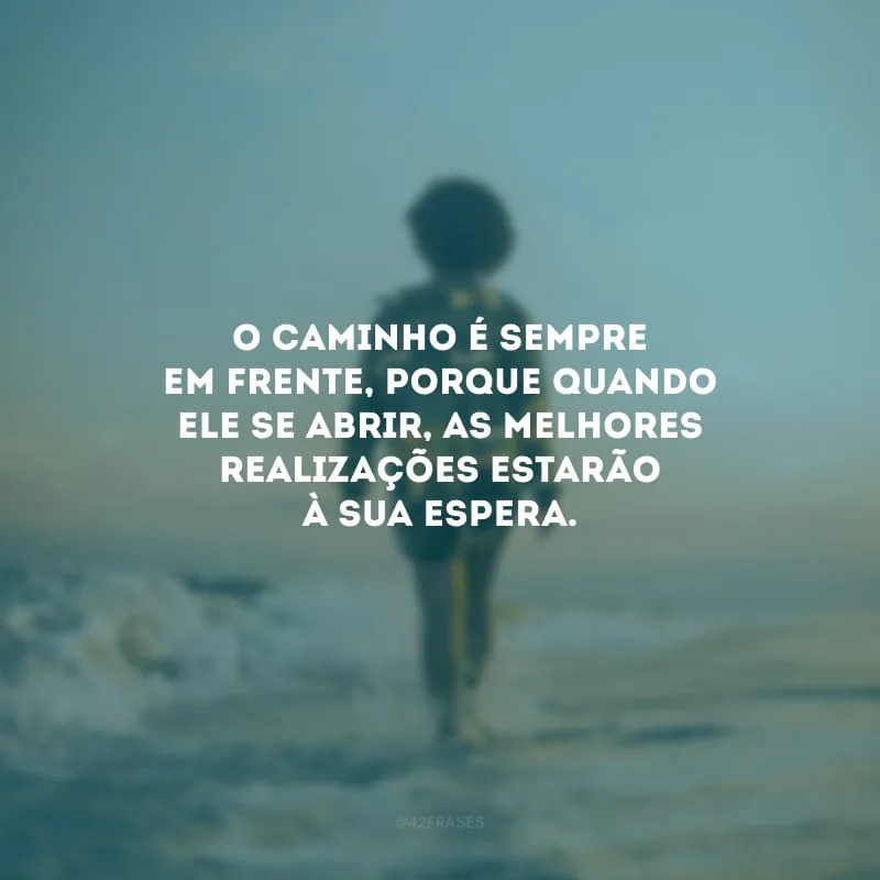 O caminho é sempre em frente, porque quando ele se abrir, as melhores realizações estarão à sua espera.